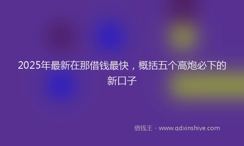 2025年最新在那借钱最快，概括五个高炮必下的新口子