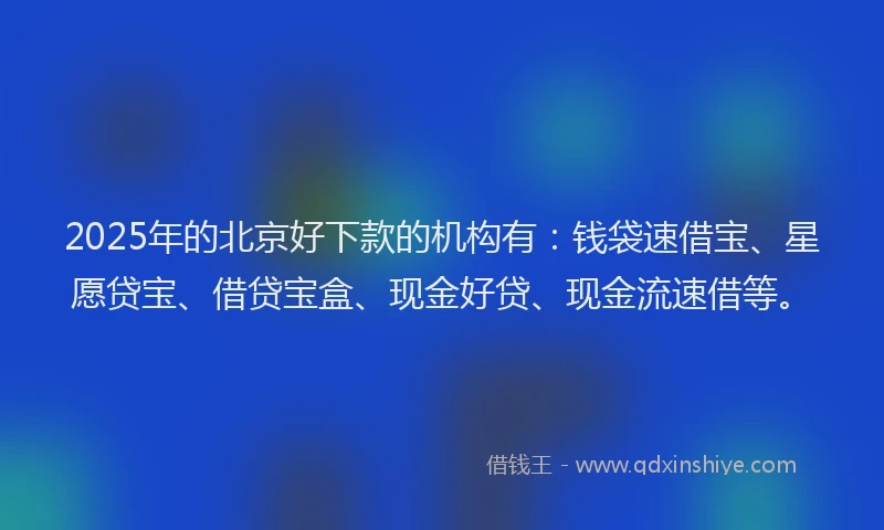 2025年的北京好下款的机构有：钱袋速借宝、星愿贷宝、借贷宝盒、现金好贷、现金流速借等。
