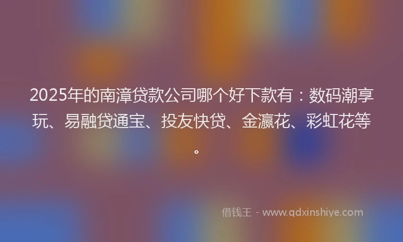 2025年的南漳贷款公司哪个好下款有：数码潮享玩、易融贷通宝、投友快贷、金瀛花、彩虹花等。