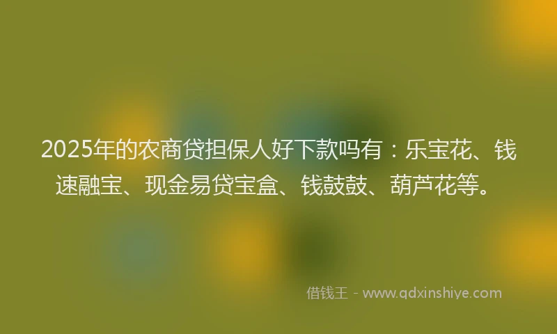 2025年的农商贷担保人好下款吗有：乐宝花、钱速融宝、现金易贷宝盒、钱鼓鼓、葫芦花等。