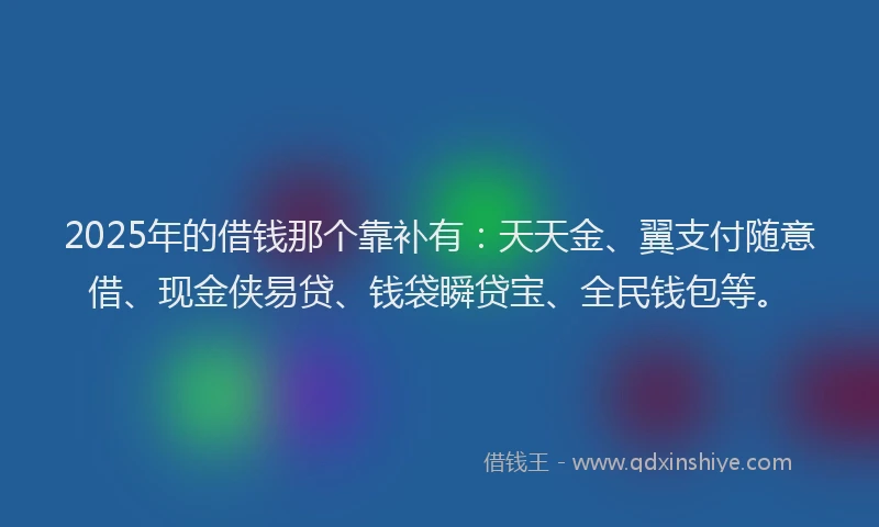 2025年的借钱那个靠补有：天天金、翼支付随意借、现金侠易贷、钱袋瞬贷宝、全民钱包等。