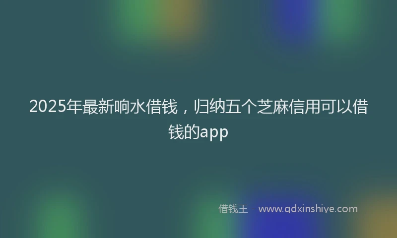 2025年最新响水借钱，归纳五个芝麻信用可以借钱的app