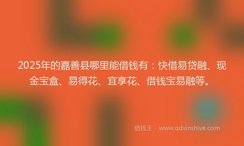 2025年的嘉善县哪里能借钱有：快借易贷融、现金宝盒、易得花、宜享花、借钱宝易融等。