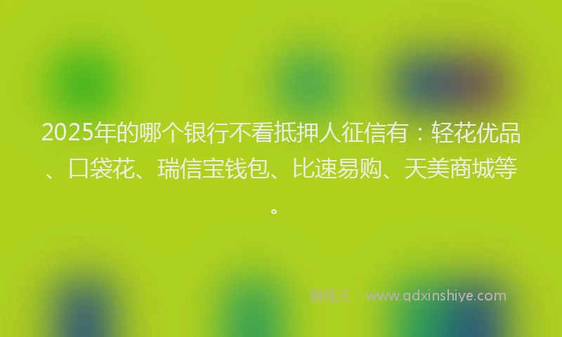 2025年的哪个银行不看抵押人征信有：轻花优品、口袋花、瑞信宝钱包、比速易购、天美商城等。