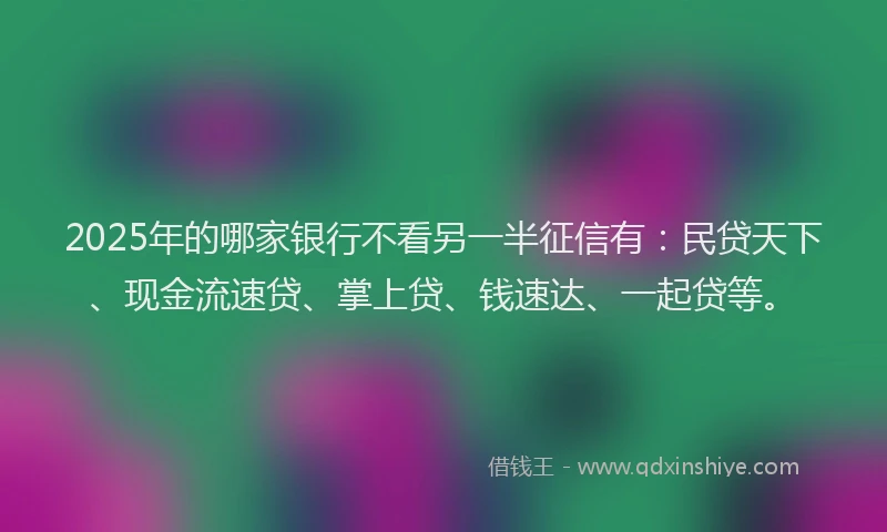 2025年的哪家银行不看另一半征信有：民贷天下、现金流速贷、掌上贷、钱速达、一起贷等。