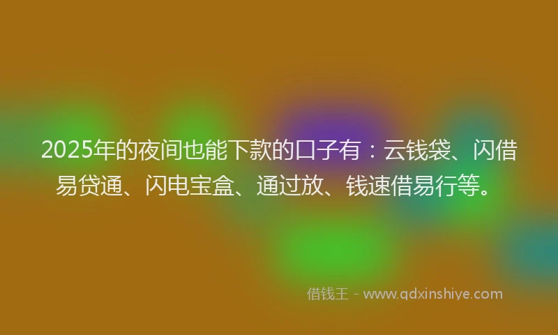 2025年的夜间也能下款的口子有：云钱袋、闪借易贷通、闪电宝盒、通过放、钱速借易行等。