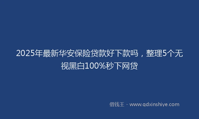 2025年最新华安保险贷款好下款吗，整理5个无视黑白100%秒下网贷