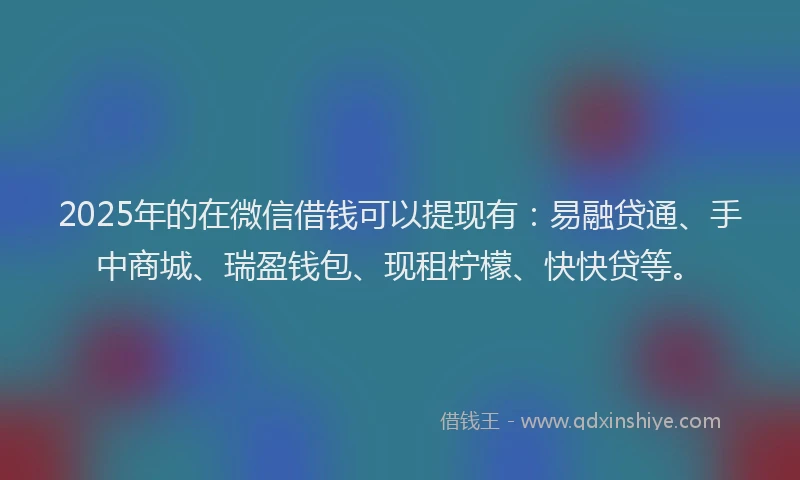 2025年的在微信借钱可以提现有：易融贷通、手中商城、瑞盈钱包、现租柠檬、快快贷等。