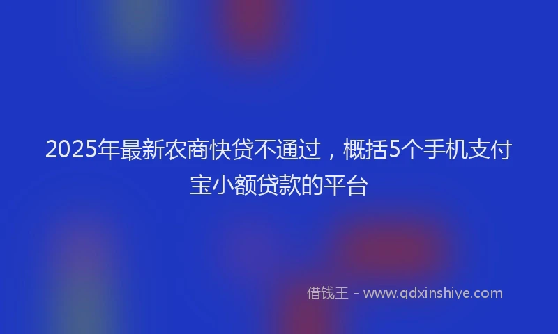 2025年最新农商快贷不通过，概括5个手机支付宝小额贷款的平台
