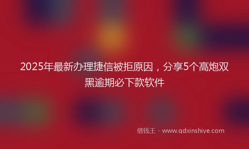 2025年最新办理捷信被拒原因，分享5个高炮双黑逾期必下款软件