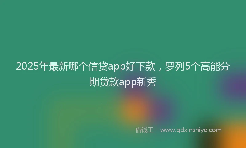 2025年最新哪个信贷app好下款，罗列5个高能分期贷款app新秀