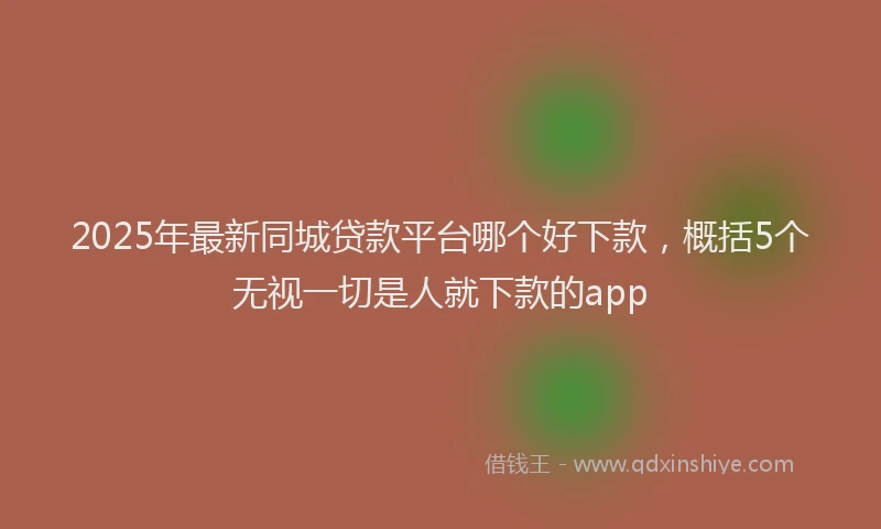 2025年最新同城贷款平台哪个好下款，概括5个无视一切是人就下款的app