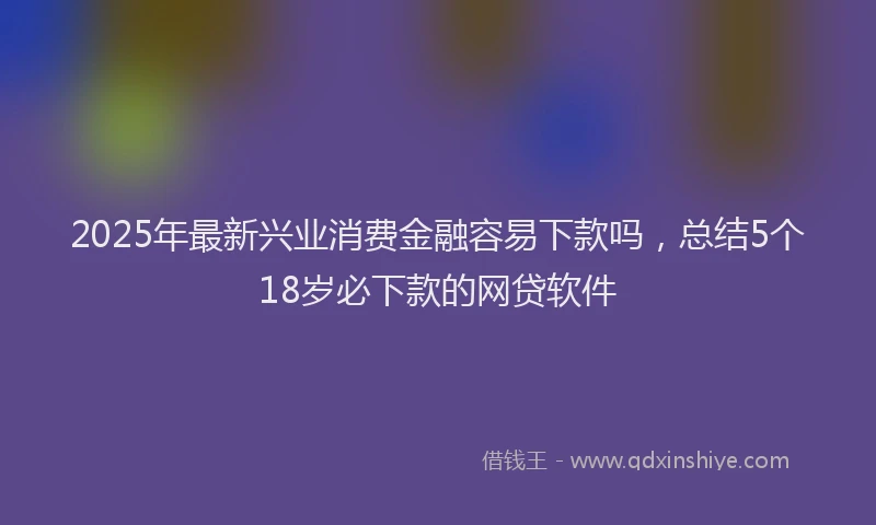 2025年最新兴业消费金融容易下款吗，总结5个18岁必下款的网贷软件