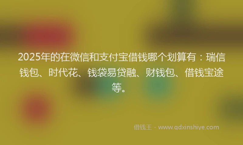 2025年的在微信和支付宝借钱哪个划算有：瑞信钱包、时代花、钱袋易贷融、财钱包、借钱宝途等。
