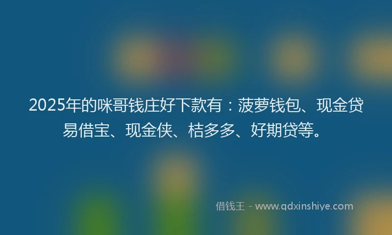 2025年的咪哥钱庄好下款有：菠萝钱包、现金贷易借宝、现金侠、桔多多、好期贷等。