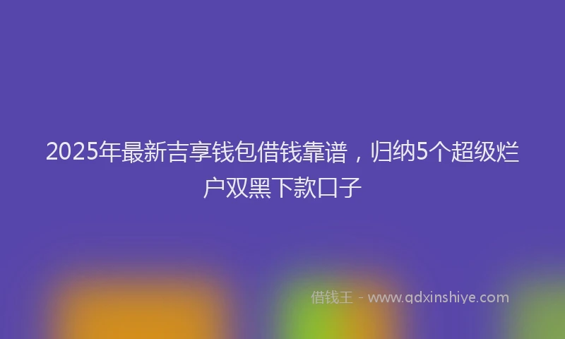 2025年最新吉享钱包借钱靠谱，归纳5个超级烂户双黑下款口子