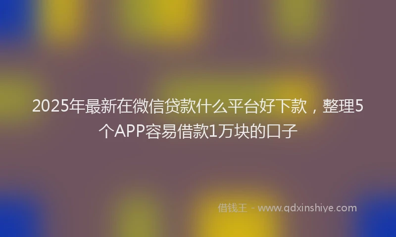 2025年最新在微信贷款什么平台好下款，整理5个APP容易借款1万块的口子
