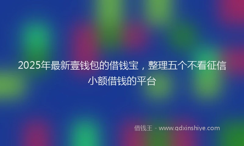 2025年最新壹钱包的借钱宝，整理五个不看征信小额借钱的平台