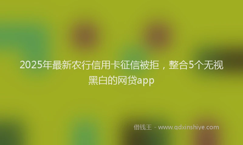 2025年最新农行信用卡征信被拒，整合5个无视黑白的网贷app