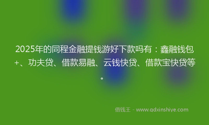 2025年的同程金融提钱游好下款吗有：鑫融钱包+、功夫贷、借款易融、云钱快贷、借款宝快贷等。