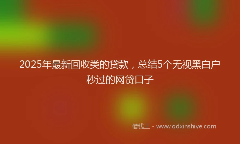 2025年最新回收类的贷款，总结5个无视黑白户秒过的网贷口子