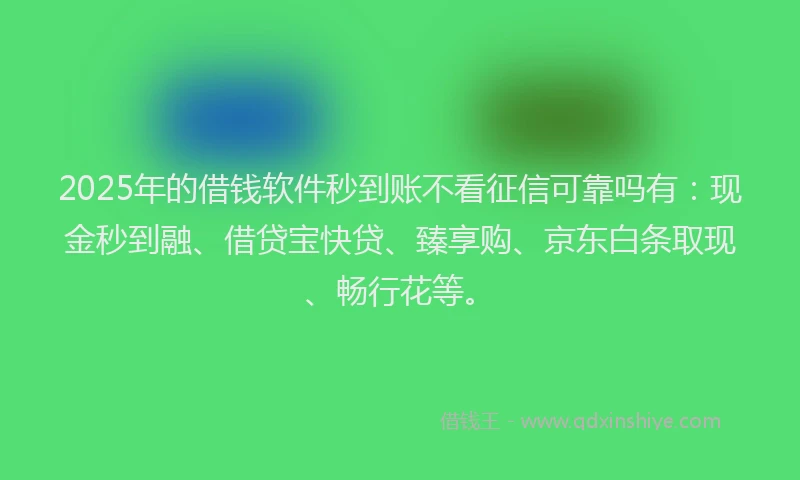 2025年的借钱软件秒到账不看征信可靠吗有：现金秒到融、借贷宝快贷、臻享购、京东白条取现、畅行花等。