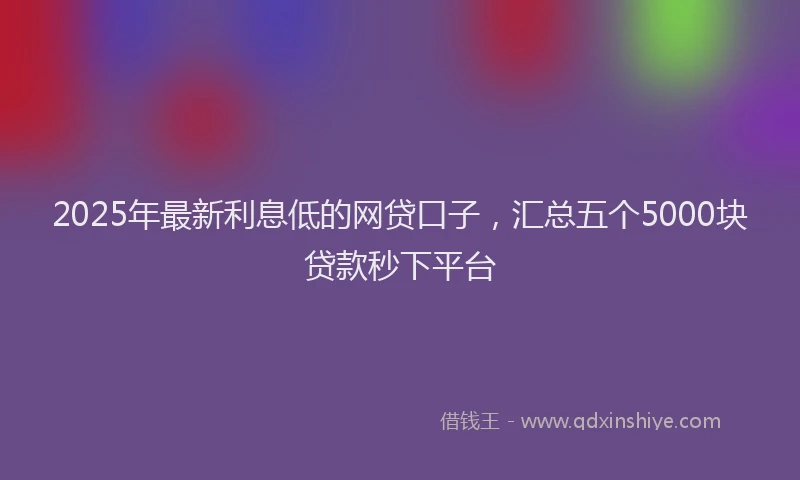 2025年最新利息低的网贷口子，汇总五个5000块贷款秒下平台