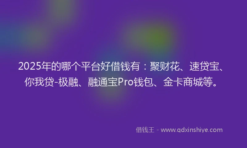 2025年的哪个平台好借钱有：聚财花、速贷宝、你我贷-极融、融通宝Pro钱包、金卡商城等。