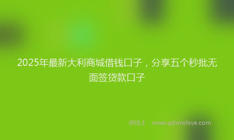 2025年最新大利商城借钱口子，分享五个秒批无面签贷款口子