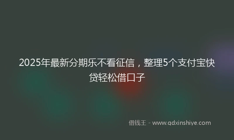 2025年最新分期乐不看征信，整理5个支付宝快贷轻松借口子