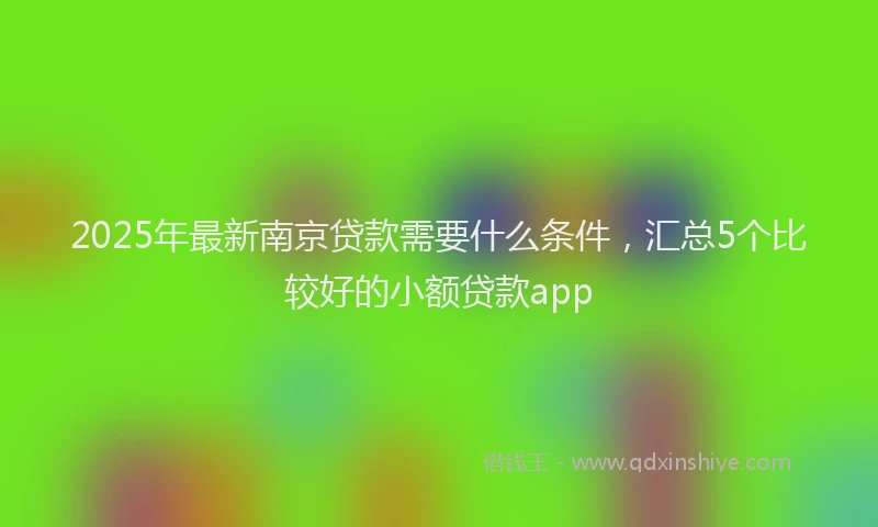 2025年最新南京贷款需要什么条件，汇总5个比较好的小额贷款app