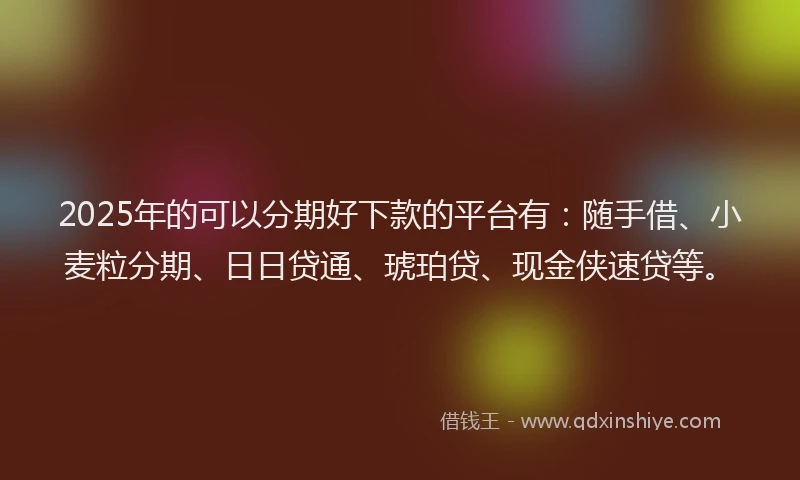 2025年的可以分期好下款的平台有：随手借、小麦粒分期、日日贷通、琥珀贷、现金侠速贷等。