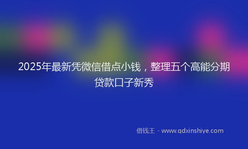2025年最新凭微信借点小钱，整理五个高能分期贷款口子新秀