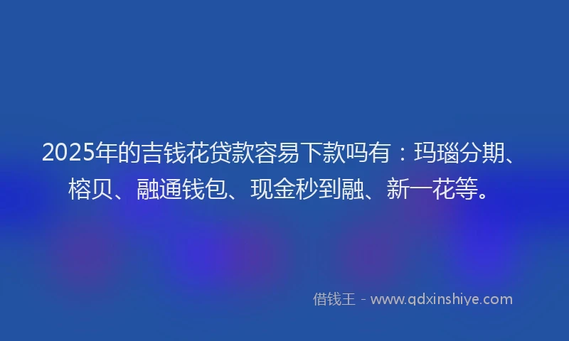 2025年的吉钱花贷款容易下款吗有：玛瑙分期、榕贝、融通钱包、现金秒到融、新一花等。