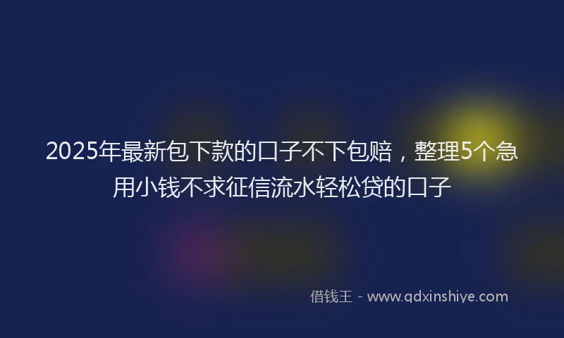 2025年最新包下款的口子不下包赔，整理5个急用小钱不求征信流水轻松贷的口子
