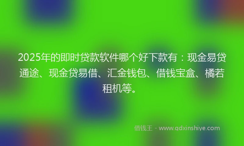 2025年的即时贷款软件哪个好下款有：现金易贷通途、现金贷易借、汇金钱包、借钱宝盒、橘若租机等。