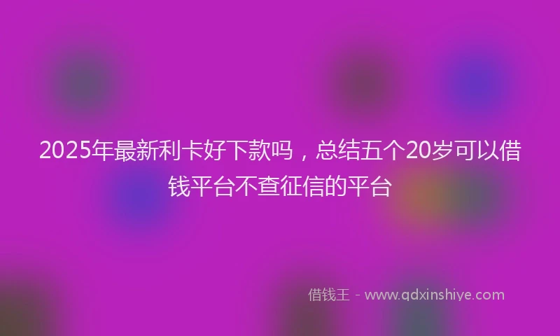 2025年最新利卡好下款吗，总结五个20岁可以借钱平台不查征信的平台