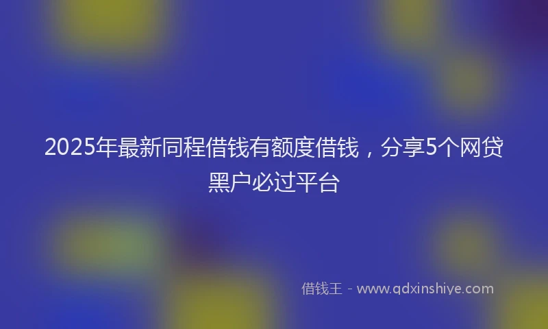 2025年最新同程借钱有额度借钱，分享5个网贷黑户必过平台