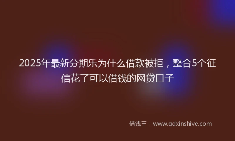 2025年最新分期乐为什么借款被拒，整合5个征信花了可以借钱的网贷口子