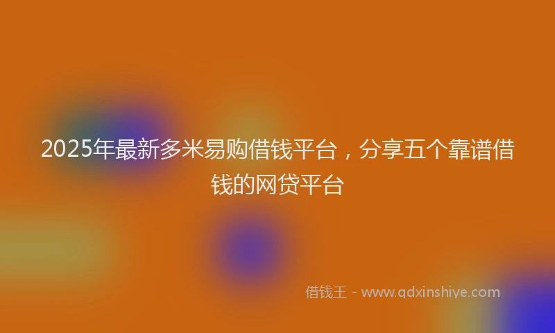 2025年最新多米易购借钱平台，分享五个靠谱借钱的网贷平台