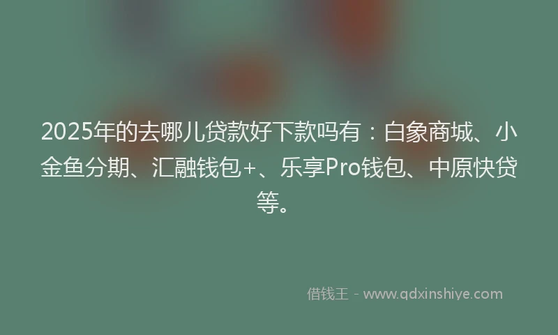 2025年的去哪儿贷款好下款吗有：白象商城、小金鱼分期、汇融钱包+、乐享Pro钱包、中原快贷等。