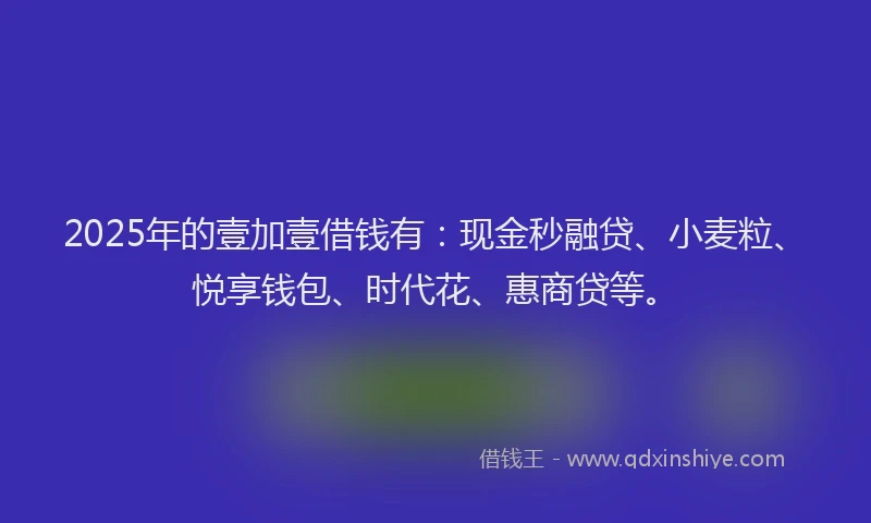 2025年的壹加壹借钱有：现金秒融贷、小麦粒、悦享钱包、时代花、惠商贷等。