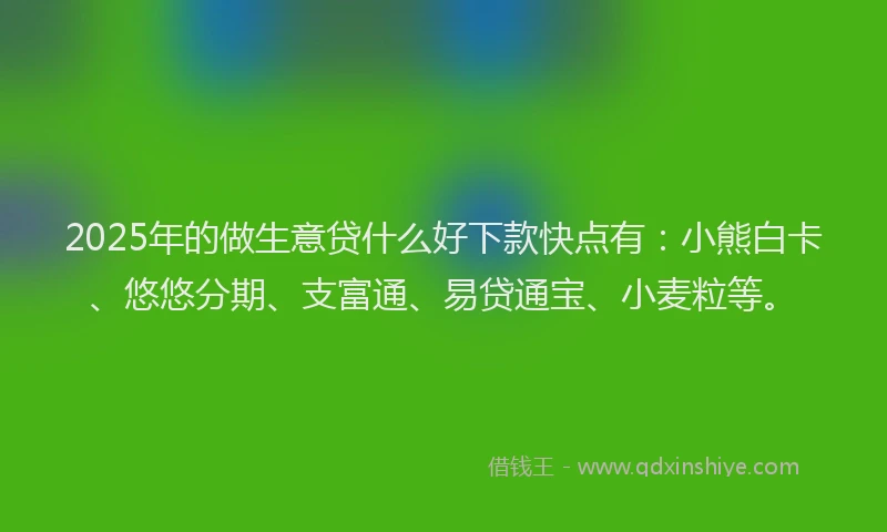 2025年的做生意贷什么好下款快点有：小熊白卡、悠悠分期、支富通、易贷通宝、小麦粒等。