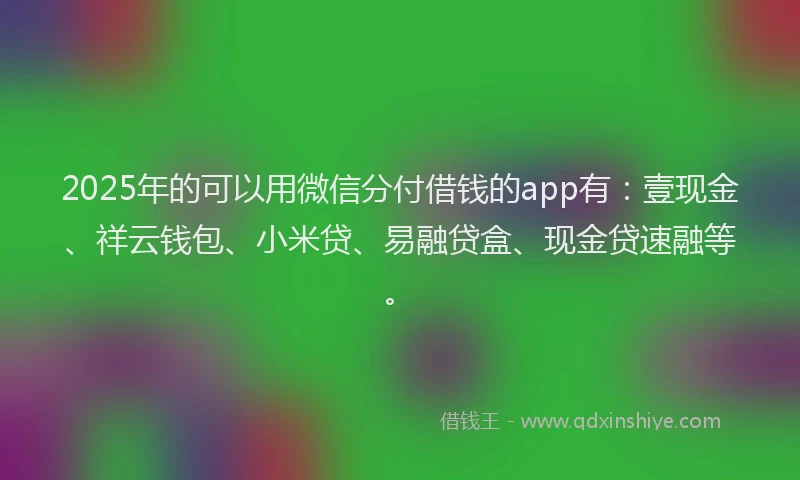 2025年的可以用微信分付借钱的app有：壹现金、祥云钱包、小米贷、易融贷盒、现金贷速融等。