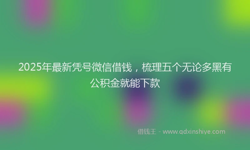 2025年最新凭号微信借钱，梳理五个无论多黑有公积金就能下款