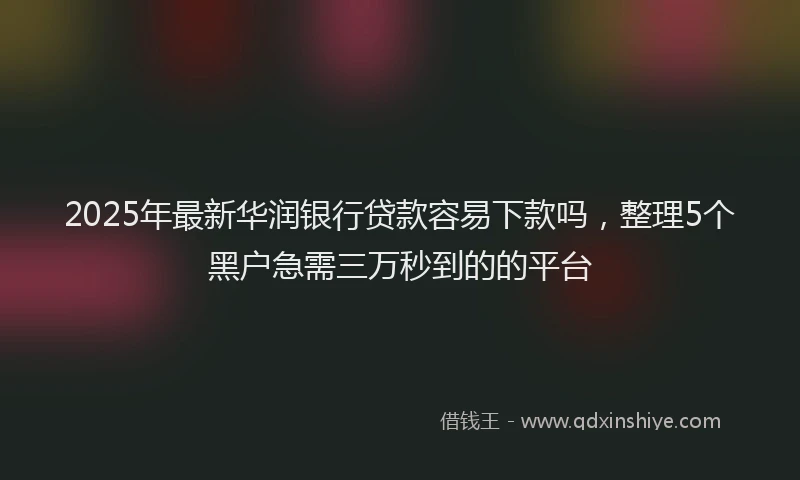 2025年最新华润银行贷款容易下款吗，整理5个黑户急需三万秒到的的平台