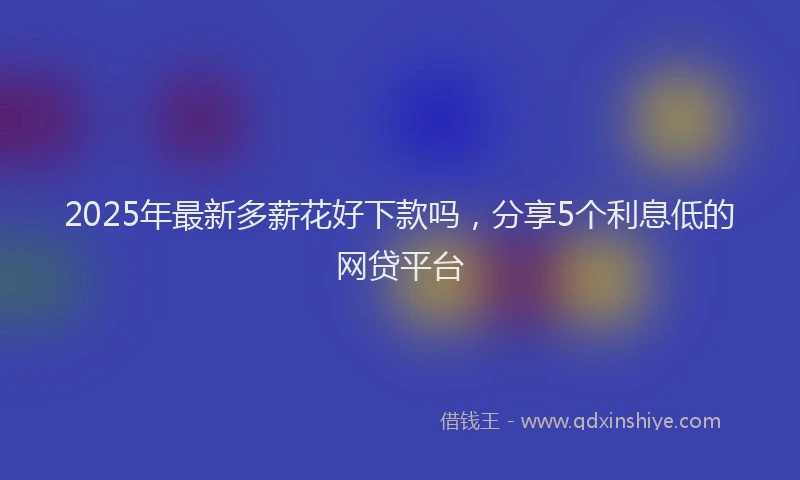 2025年最新多薪花好下款吗，分享5个利息低的网贷平台