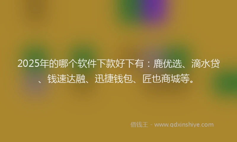 2025年的哪个软件下款好下有：鹿优选、滴水贷、钱速达融、迅捷钱包、匠也商城等。