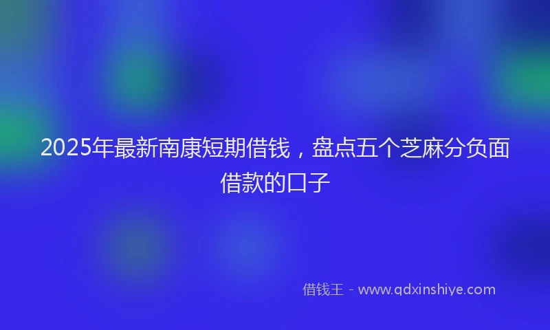 2025年最新南康短期借钱，盘点五个芝麻分负面借款的口子