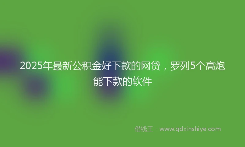 2025年最新公积金好下款的网贷，罗列5个高炮能下款的软件